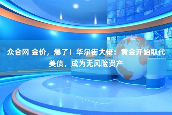 众合网 金价，爆了！华尔街大佬：黄金开始取代美债，成为无风险资产