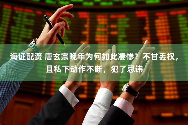海证配资 唐玄宗晚年为何如此凄惨？不甘丢权，且私下动作不断，犯了忌讳