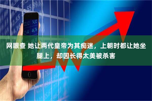 网眼查 她让两代皇帝为其痴迷，上朝时都让她坐腿上，却因长得太美被杀害
