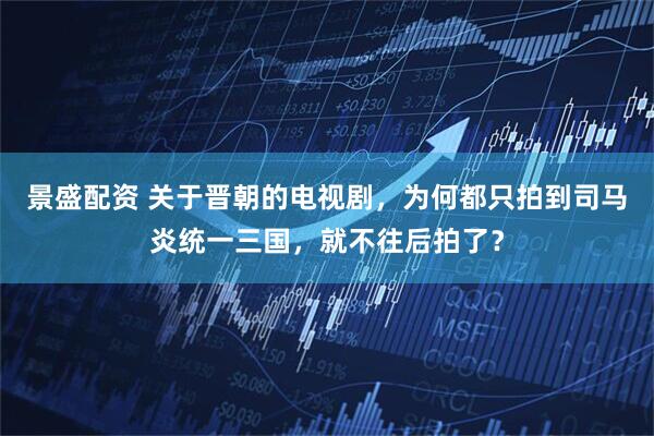 景盛配资 关于晋朝的电视剧，为何都只拍到司马炎统一三国，就不往后拍了？