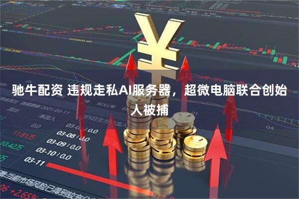 驰牛配资 违规走私AI服务器，超微电脑联合创始人被捕