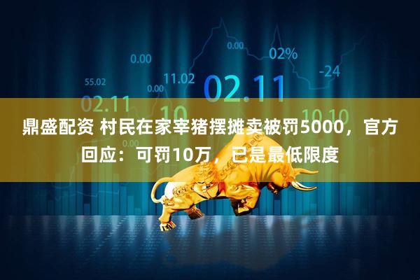 鼎盛配资 村民在家宰猪摆摊卖被罚5000，官方回应：可罚10万，已是最低限度