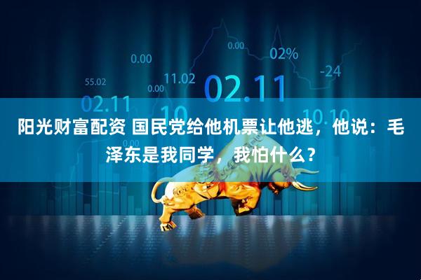 阳光财富配资 国民党给他机票让他逃，他说：毛泽东是我同学，我怕什么？